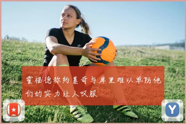 霍福德称约基奇与库里难以单防他们的实力让人叹服