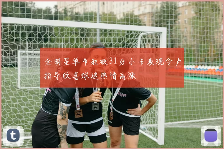 全明星单节狂砍31分小卡表现令卢指导欣喜球迷热情高涨