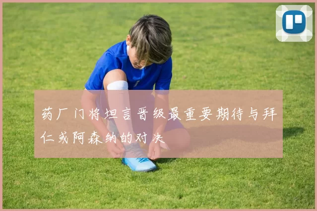 药厂门将坦言晋级最重要期待与拜仁或阿森纳的对决