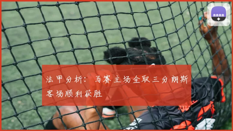 法甲分析：马赛主场全取三分朗斯客场顺利获胜