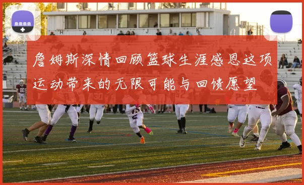詹姆斯深情回顾篮球生涯感恩这项运动带来的无限可能与回馈愿望