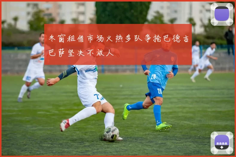 冬窗租借市场火热多队争抢巴德吉巴萨坚决不放人