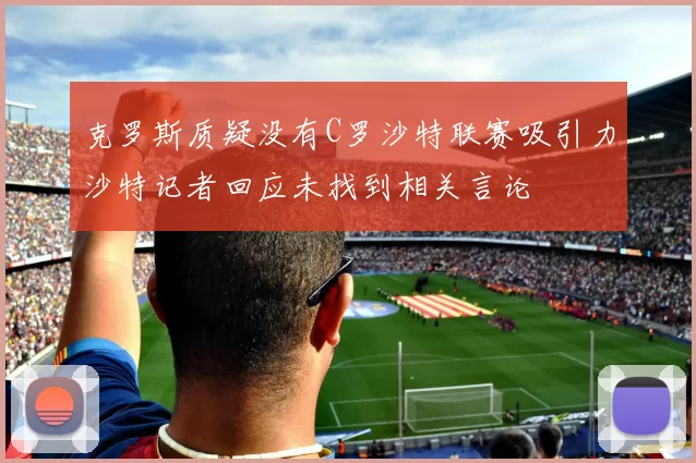 克罗斯质疑没有C罗沙特联赛吸引力沙特记者回应未找到相关言论