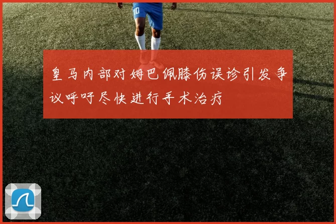 皇马内部对姆巴佩膝伤误诊引发争议呼吁尽快进行手术治疗