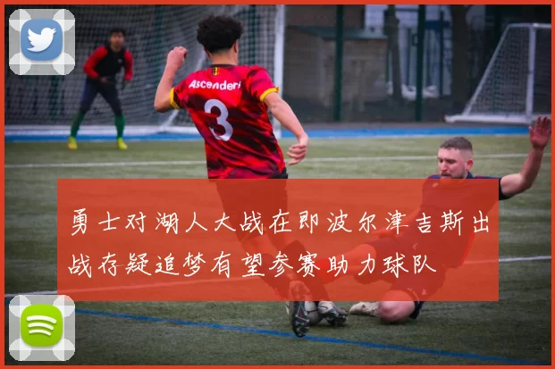 勇士对湖人大战在即波尔津吉斯出战存疑追梦有望参赛助力球队