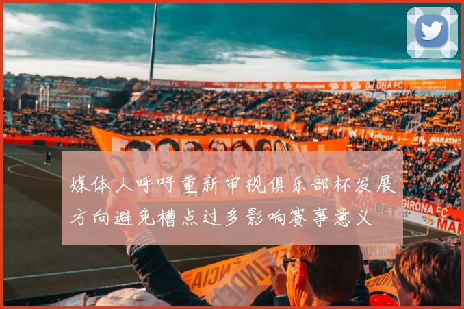 媒体人呼吁重新审视俱乐部杯发展方向避免槽点过多影响赛事意义
