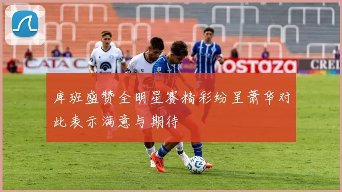 库班盛赞全明星赛精彩纷呈萧华对此表示满意与期待