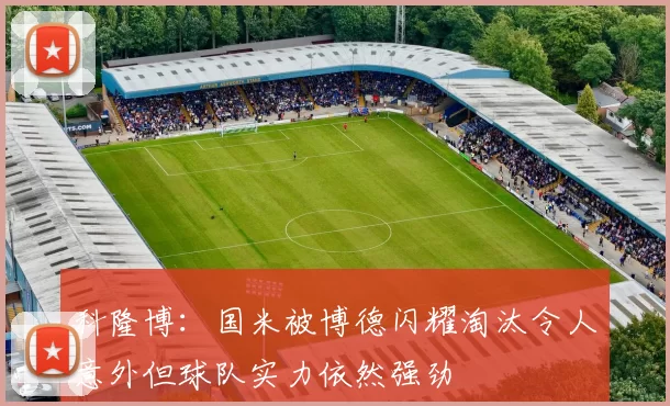 科隆博：国米被博德闪耀淘汰令人意外但球队实力依然强劲