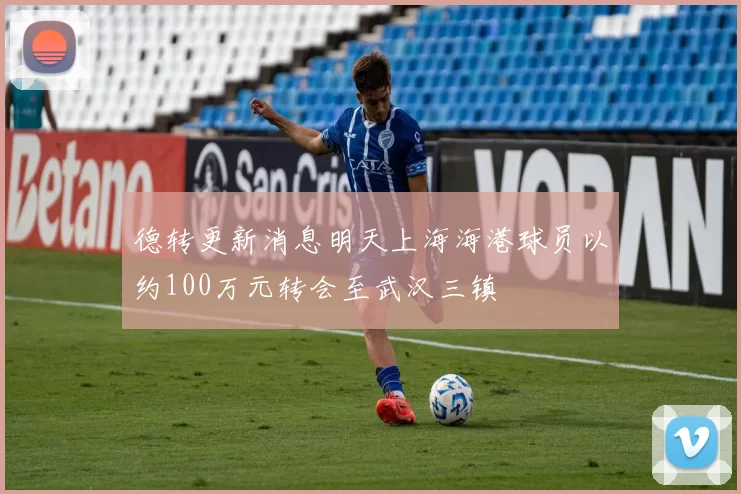 德转更新消息明天上海海港球员以约100万元转会至武汉三镇