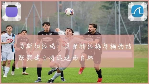 马斯切拉诺：贝尔特拉梅与梅西的默契建立将迅速而自然