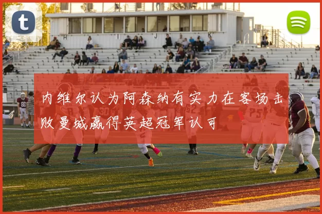 内维尔认为阿森纳有实力在客场击败曼城赢得英超冠军认可