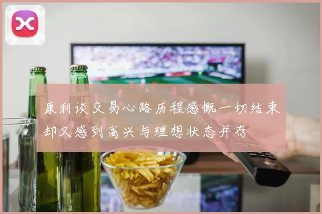 康利谈交易心路历程感慨一切结束却又感到高兴与理想状态并存
