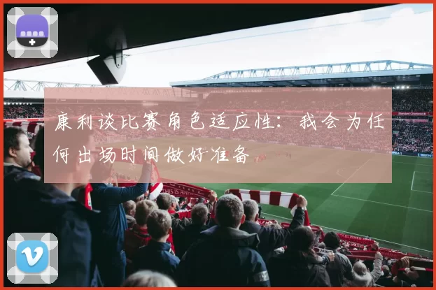 康利谈比赛角色适应性：我会为任何出场时间做好准备