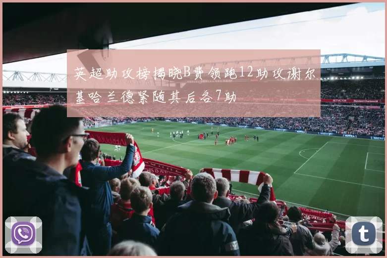 英超助攻榜揭晓B费领跑12助攻谢尔基哈兰德紧随其后各7助