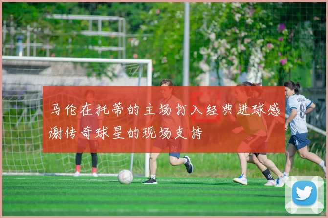 马伦在托蒂的主场打入经典进球感谢传奇球星的现场支持