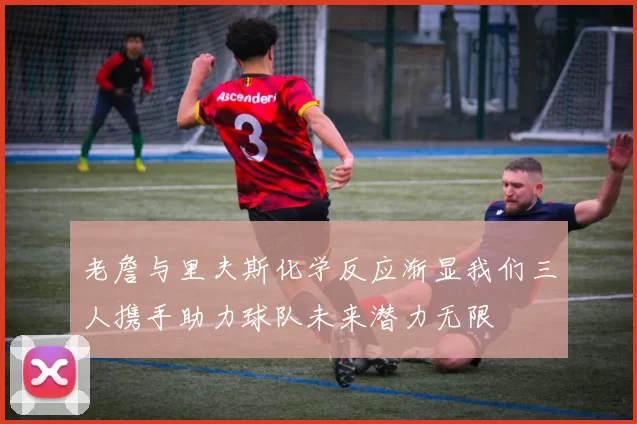 老詹与里夫斯化学反应渐显我们三人携手助力球队未来潜力无限