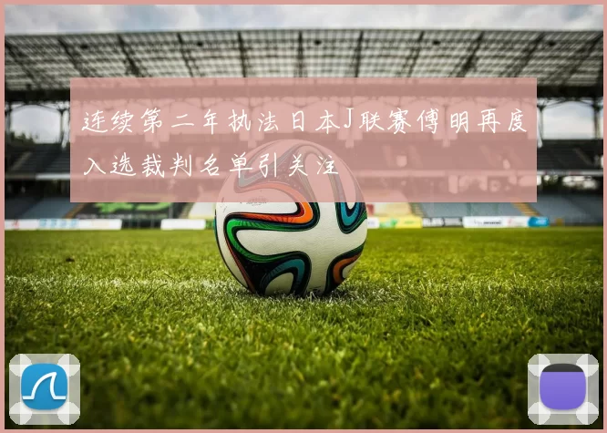 连续第二年执法日本J联赛傅明再度入选裁判名单引关注
