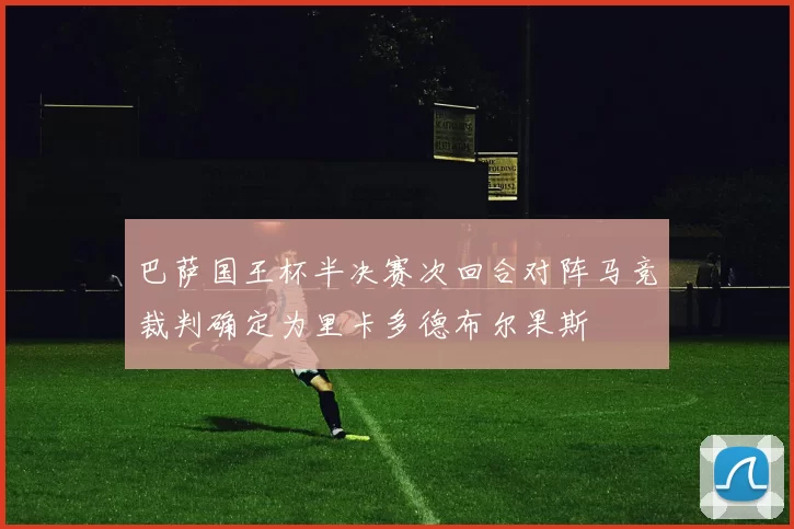 巴萨国王杯半决赛次回合对阵马竞裁判确定为里卡多德布尔果斯