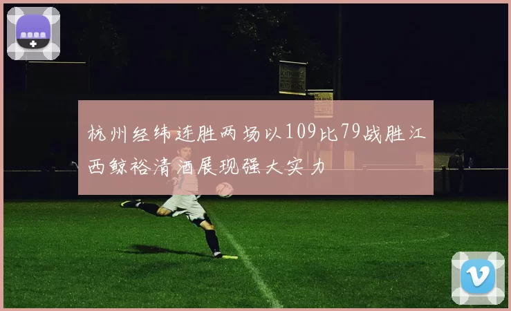 杭州经纬连胜两场以109比79战胜江西鲸裕清酒展现强大实力