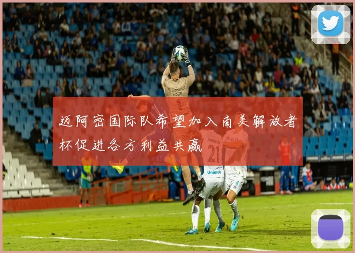 迈阿密国际队希望加入南美解放者杯促进各方利益共赢