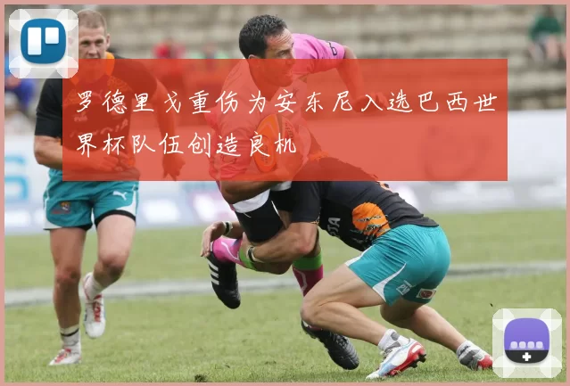 罗德里戈重伤为安东尼入选巴西世界杯队伍创造良机