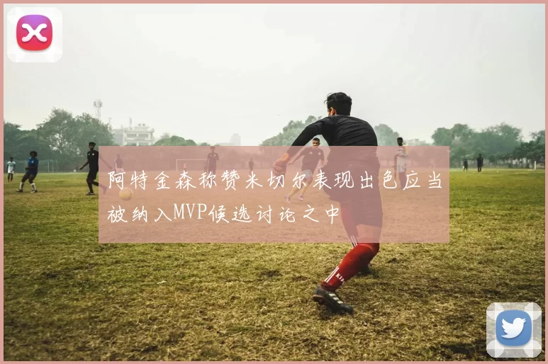 阿特金森称赞米切尔表现出色应当被纳入MVP候选讨论之中