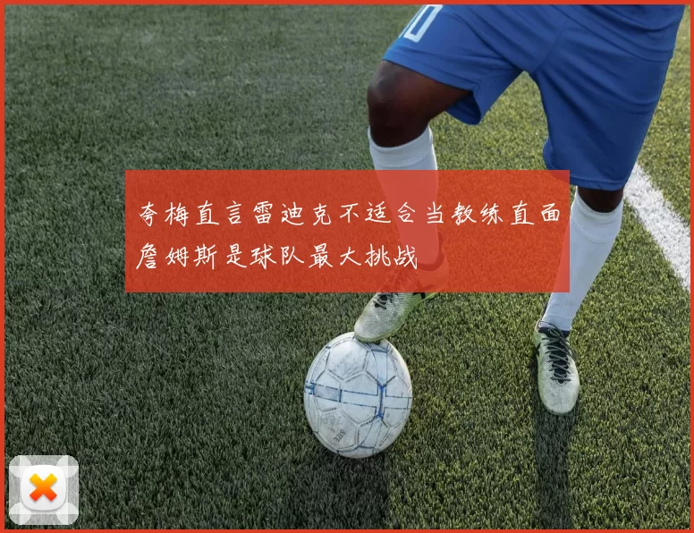 夸梅直言雷迪克不适合当教练直面詹姆斯是球队最大挑战