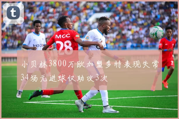 小贝林3800万欧加盟多特表现失常34场无进球仅助攻3次